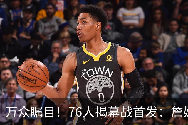 万众瞩目！76人揭幕战首发：詹姆斯 恩比德 马克西 杰伦·布朗 VJ