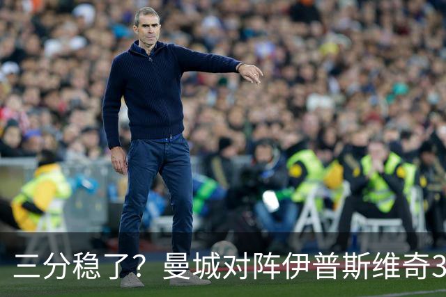 三分稳了？曼城对阵伊普斯维奇3连胜，每场至少打进4球