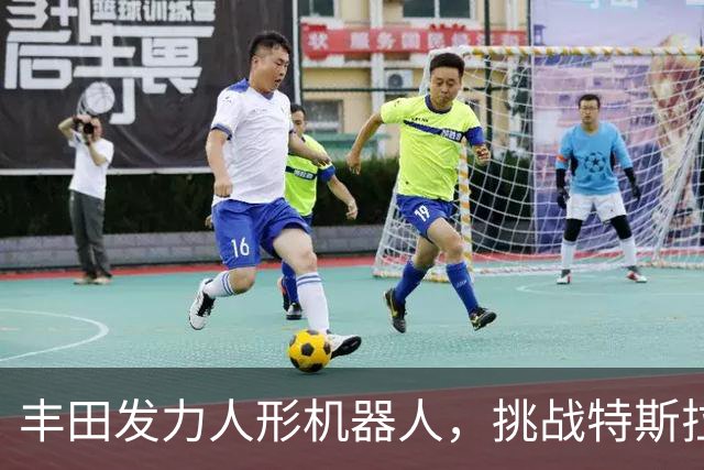 丰田发力人形机器人，挑战特斯拉与中国厂商
