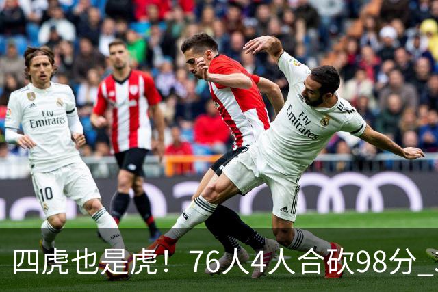 四虎也是虎！76人4人合砍98分 3人26+大帝三双VJ两双