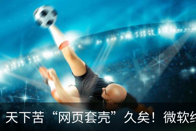 天下苦“网页套壳”久矣！微软终于对Windows 11臃肿应用动手了