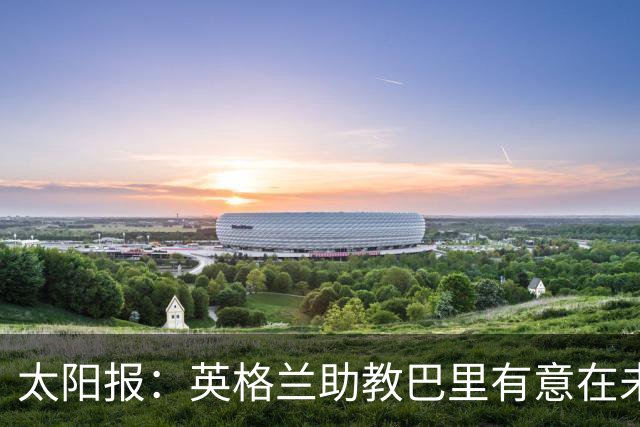 太阳报：英格兰助教巴里有意在未来独立执教英超球队