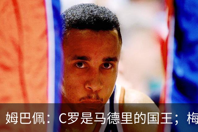 姆巴佩：C罗是马德里的国王；梅西是独一无二的顶级球员
