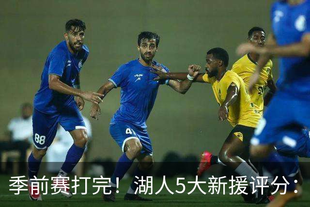 季前赛打完！湖人5大新援评分：2人10分、8分7分6分各1人！