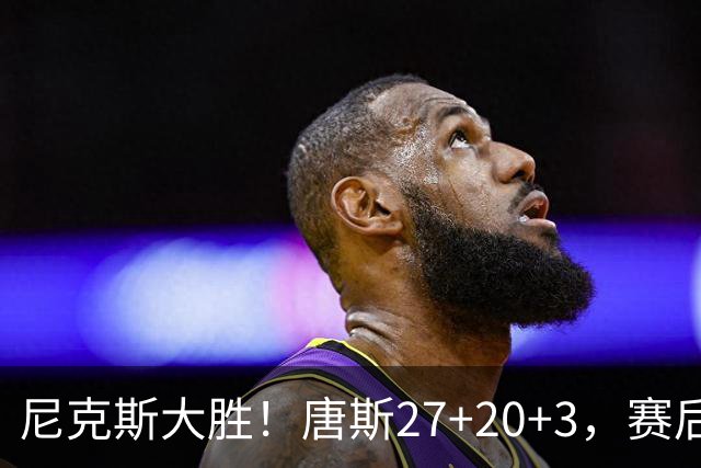 尼克斯大胜！唐斯27+20+3，赛后坎宁安走过去，一把抱住布伦森