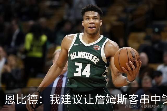 恩比德：我建议让詹姆斯客串中锋