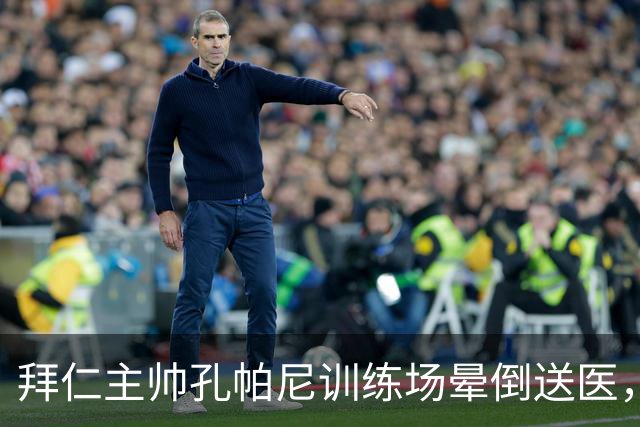 拜仁主帅孔帕尼训练场晕倒送医，此前因病毒感染缺席