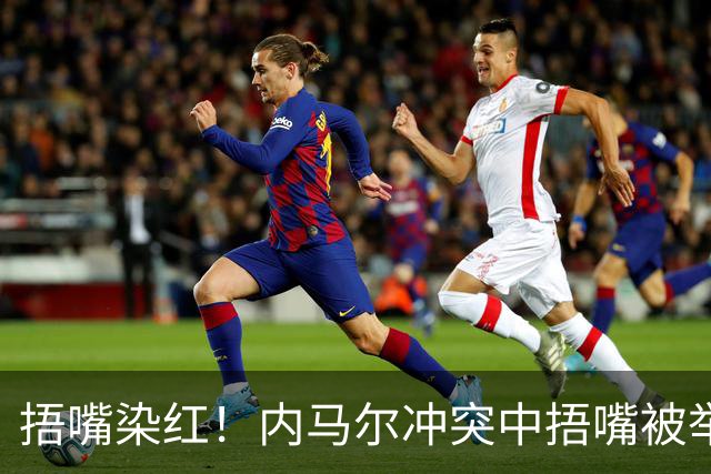 捂嘴染红！内马尔冲突中捂嘴被举报，下半场开球前被红牌罚下