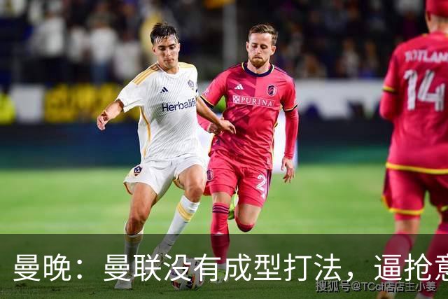 曼晚：曼联没有成型打法，逼抢意愿薄弱，攻防两端都缺少清晰思路