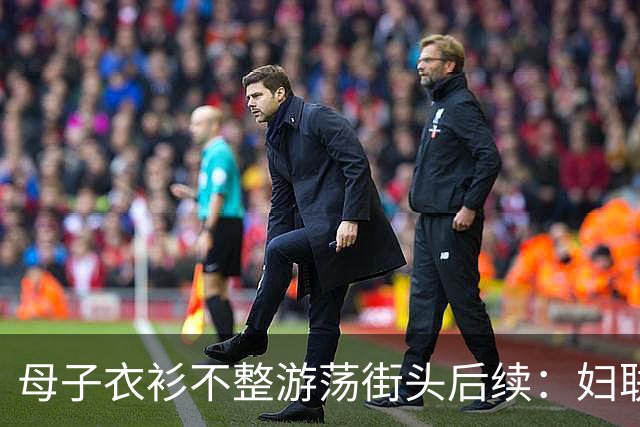 母子衣衫不整游荡街头后续：妇联介入，官方曝光身份，果然不简单