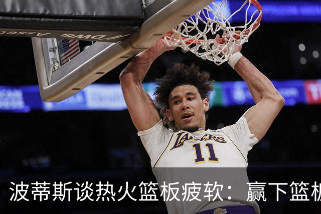 波蒂斯谈热火篮板疲软：赢下篮板才能赢球