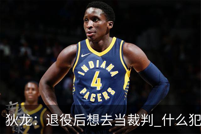 狄龙：退役后想去当裁判 什么犯规都不吹&只疯狂吹技术犯规