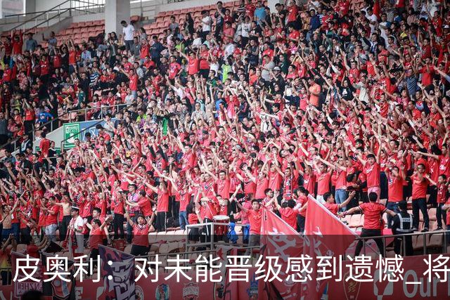 皮奥利：对未能晋级感到遗憾 将吸取教训专注联赛