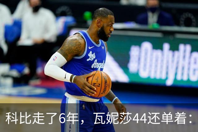 科比走了6年，瓦妮莎44还单着：不是嫁不出去，是这世上没人能嫁