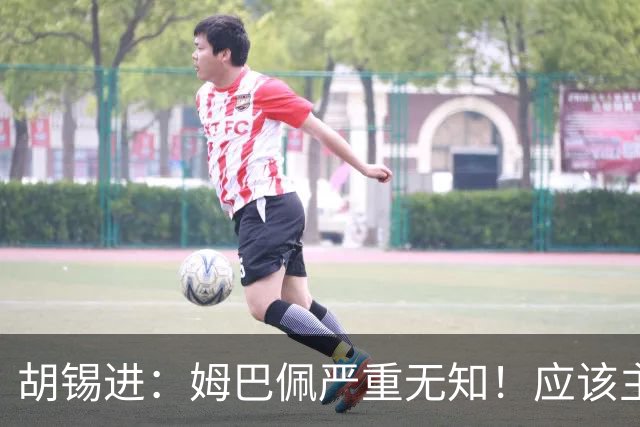 胡锡进：姆巴佩严重无知！应该主动了解中国舆论禁忌 希望他诚恳道歉