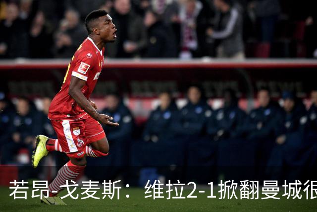 若昂-戈麦斯：维拉2-1掀翻曼城很特别