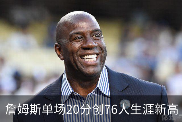 詹姆斯单场20分创76人生涯新高 赛后：和马克西做队友感觉太棒了