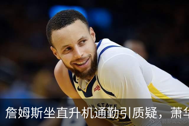詹姆斯坐直升机通勤引质疑，萧华回应：球队没掺和就没问题