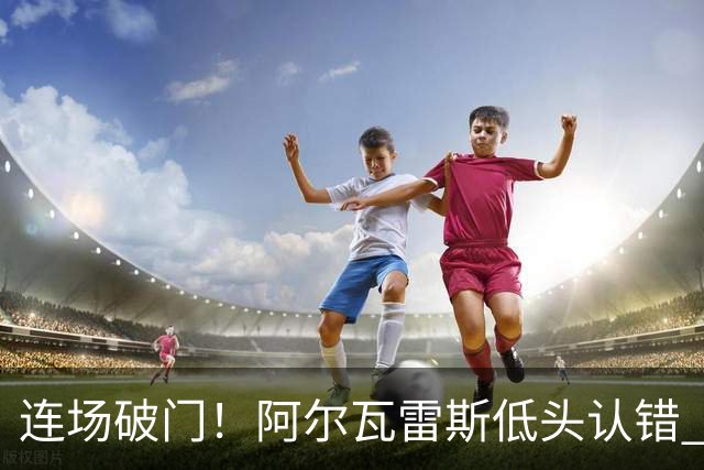 连场破门！阿尔瓦雷斯低头认错 公开向马竞球迷道歉