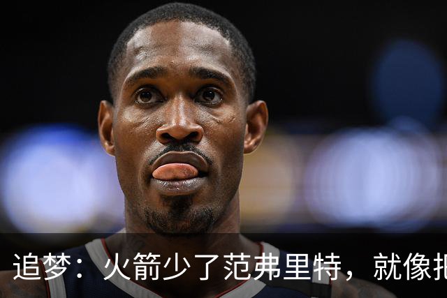 追梦：火箭少了范弗里特，就像把库里从我们阵中抽走