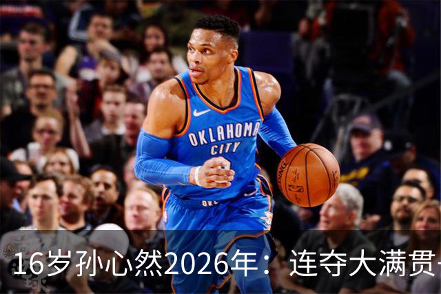 16岁孙心然2026年：连夺大满贯+总决赛冠军+锁定年终第一，创历史