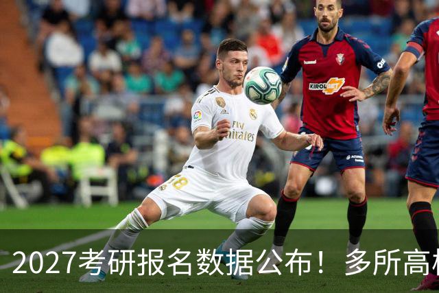 2027考研报名数据公布！多所高校实时更新报录比！
