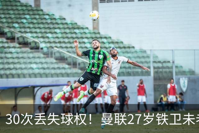 30次丢失球权！曼联27岁铁卫未老先衰 辜负卡里克信任
