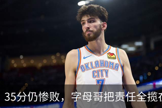 35分仍惨败，字母哥把责任全揽在自己身上