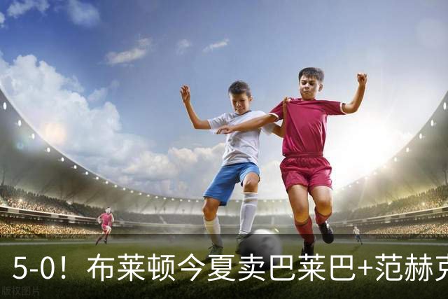 5-0！布莱顿今夏卖巴莱巴+范赫克，英超7轮轰23球，是阿森纳2倍多