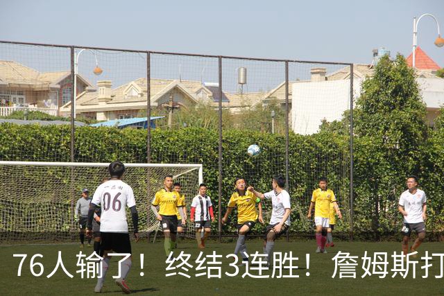 76人输了！终结3连胜！詹姆斯打中锋，赛季首败...