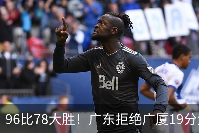 96比78大胜！广东拒绝广厦19分大逆转：崔永熙末节13分单骑救主